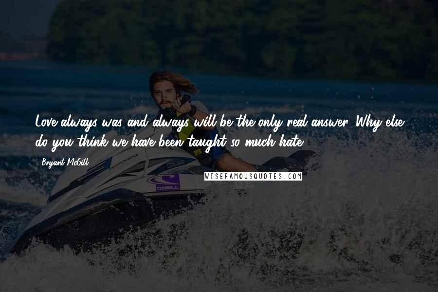 Bryant McGill Quotes: Love always was and always will be the only real answer. Why else do you think we have been taught so much hate?