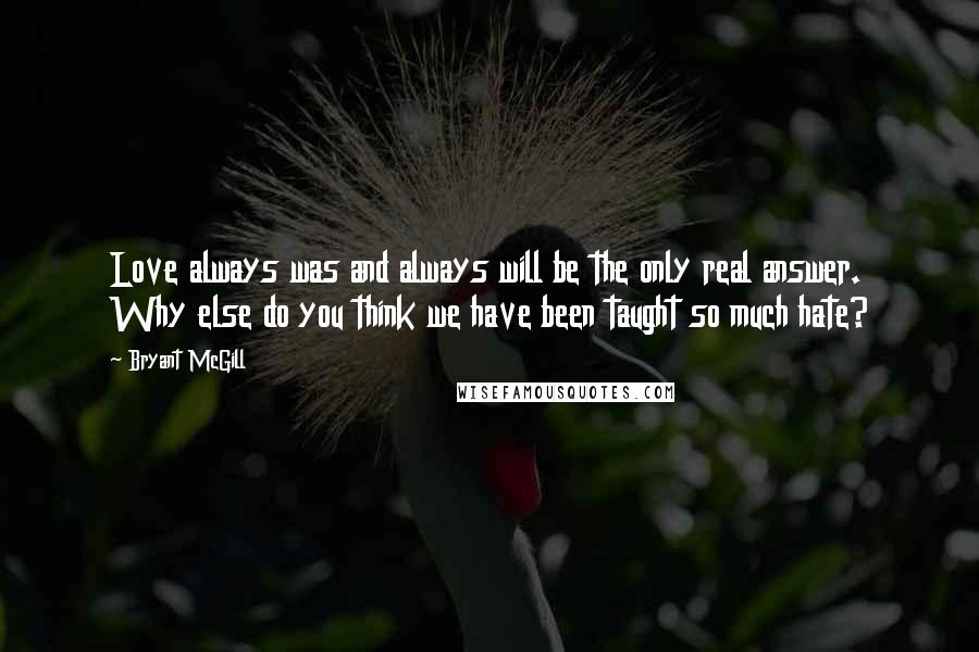 Bryant McGill Quotes: Love always was and always will be the only real answer. Why else do you think we have been taught so much hate?