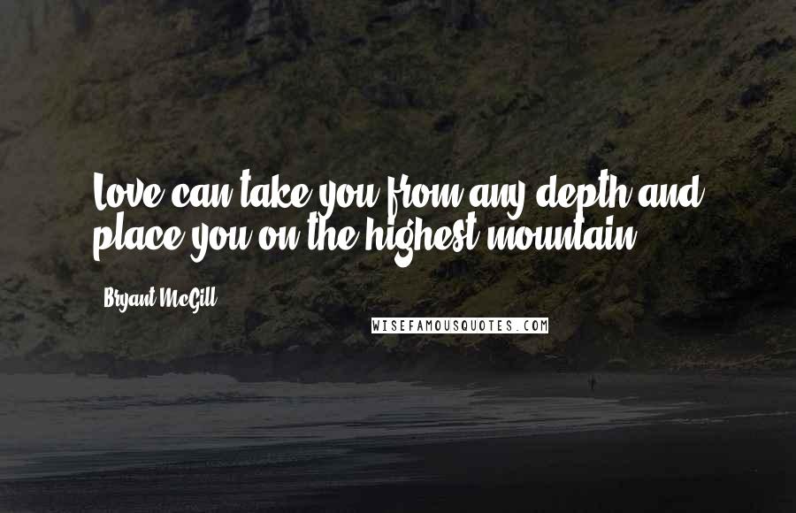 Bryant McGill Quotes: Love can take you from any depth and place you on the highest mountain.