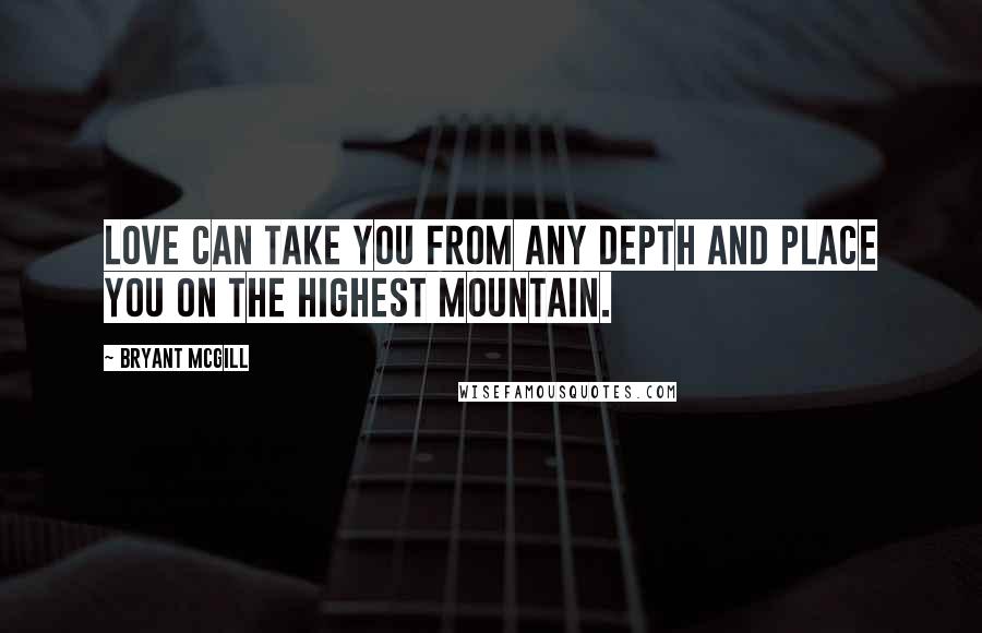 Bryant McGill Quotes: Love can take you from any depth and place you on the highest mountain.