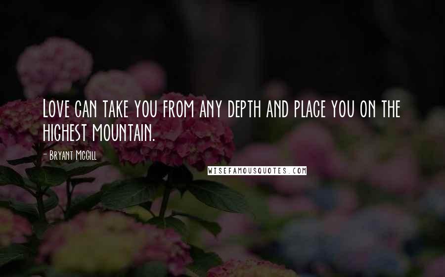 Bryant McGill Quotes: Love can take you from any depth and place you on the highest mountain.