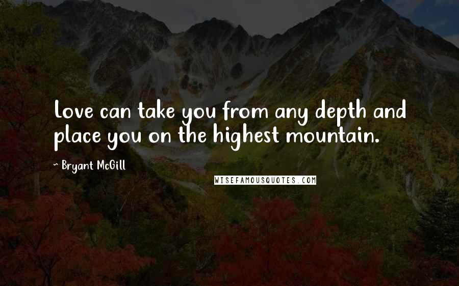 Bryant McGill Quotes: Love can take you from any depth and place you on the highest mountain.