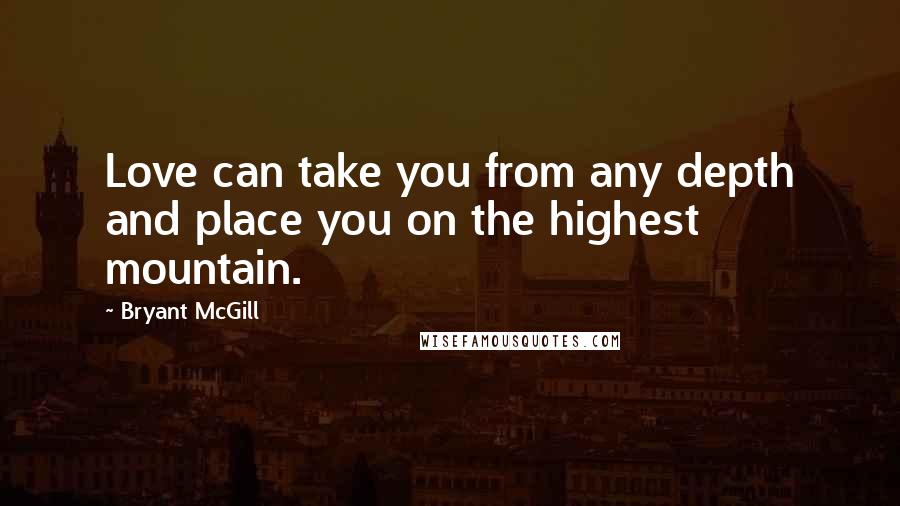 Bryant McGill Quotes: Love can take you from any depth and place you on the highest mountain.