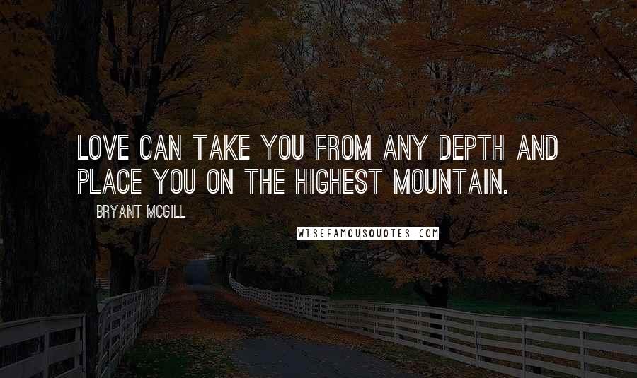 Bryant McGill Quotes: Love can take you from any depth and place you on the highest mountain.