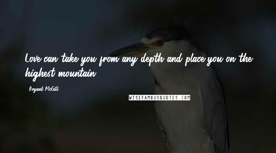 Bryant McGill Quotes: Love can take you from any depth and place you on the highest mountain.