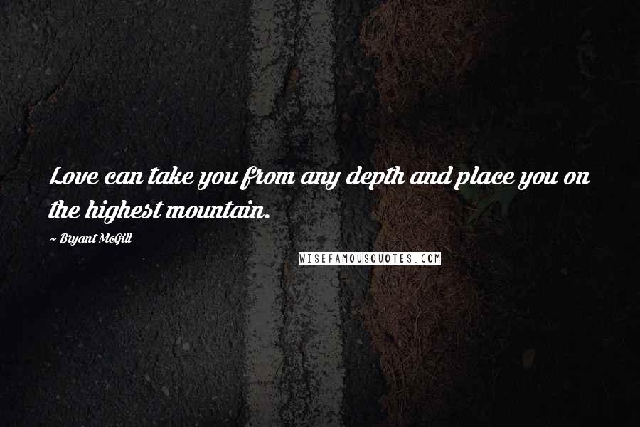 Bryant McGill Quotes: Love can take you from any depth and place you on the highest mountain.