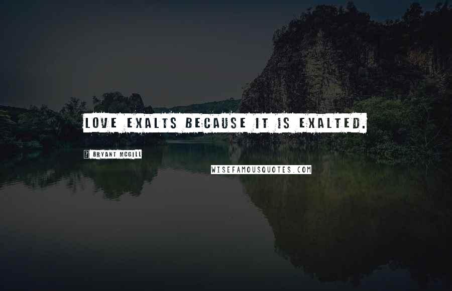 Bryant McGill Quotes: Love exalts because it is exalted.