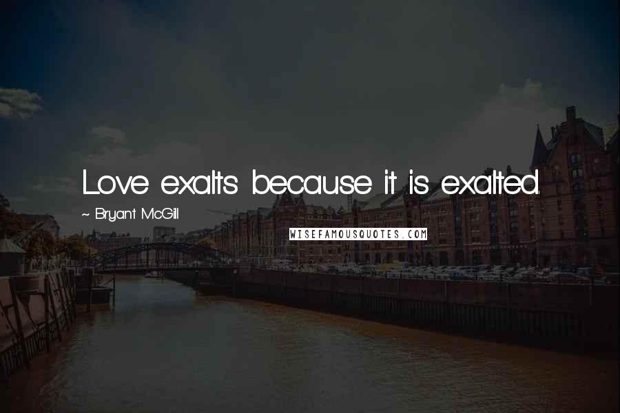 Bryant McGill Quotes: Love exalts because it is exalted.