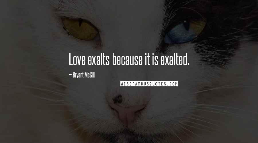 Bryant McGill Quotes: Love exalts because it is exalted.