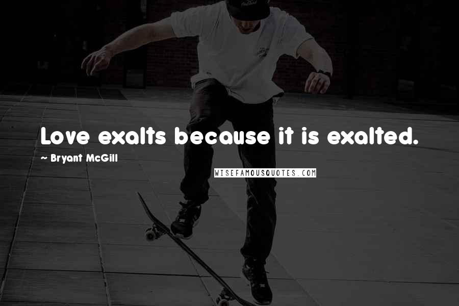 Bryant McGill Quotes: Love exalts because it is exalted.