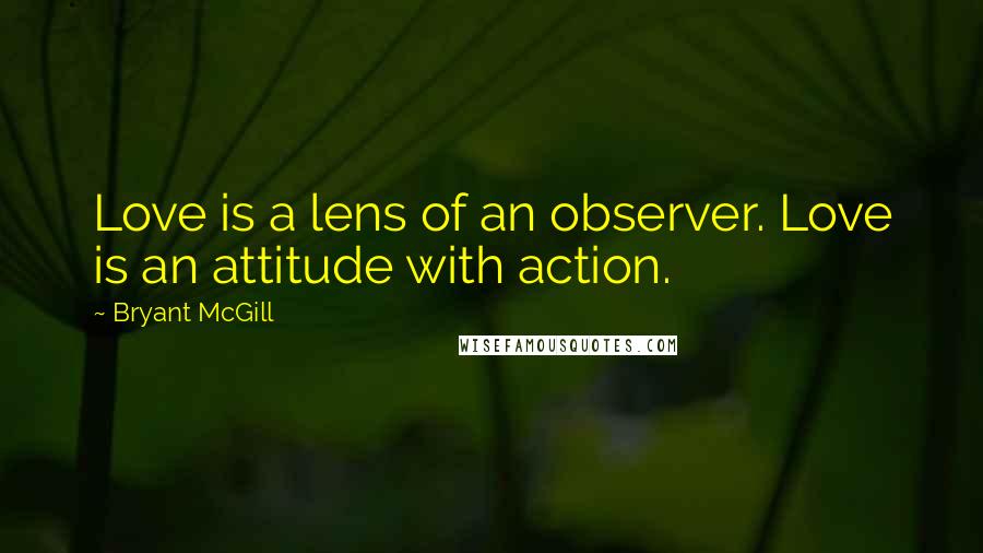 Bryant McGill Quotes: Love is a lens of an observer. Love is an attitude with action.