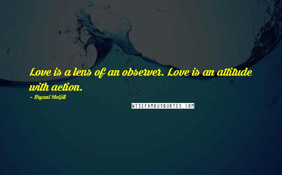 Bryant McGill Quotes: Love is a lens of an observer. Love is an attitude with action.