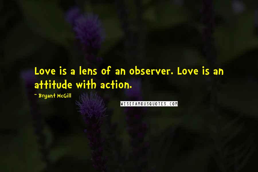 Bryant McGill Quotes: Love is a lens of an observer. Love is an attitude with action.
