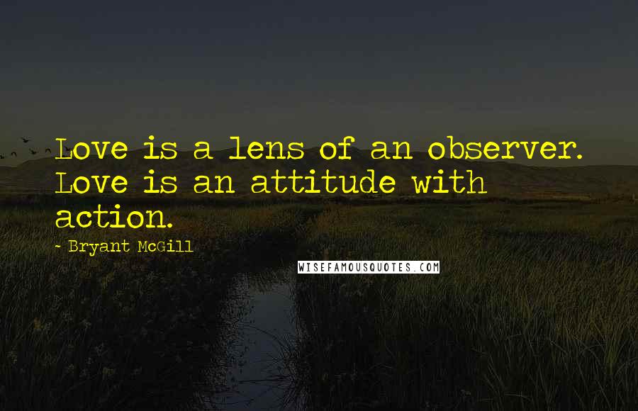 Bryant McGill Quotes: Love is a lens of an observer. Love is an attitude with action.