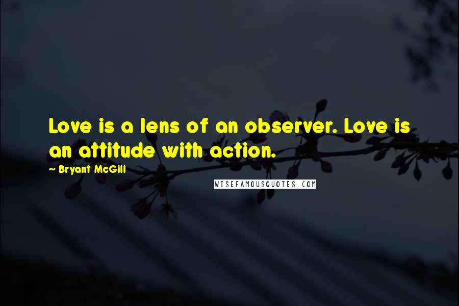 Bryant McGill Quotes: Love is a lens of an observer. Love is an attitude with action.