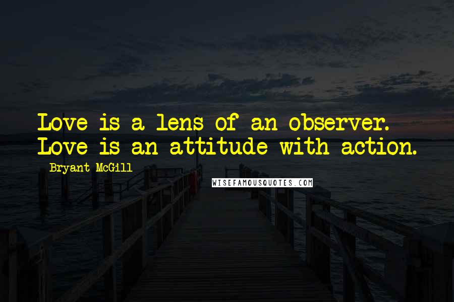 Bryant McGill Quotes: Love is a lens of an observer. Love is an attitude with action.