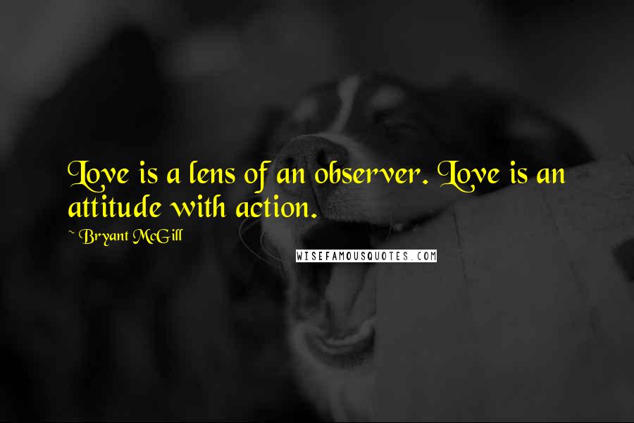 Bryant McGill Quotes: Love is a lens of an observer. Love is an attitude with action.