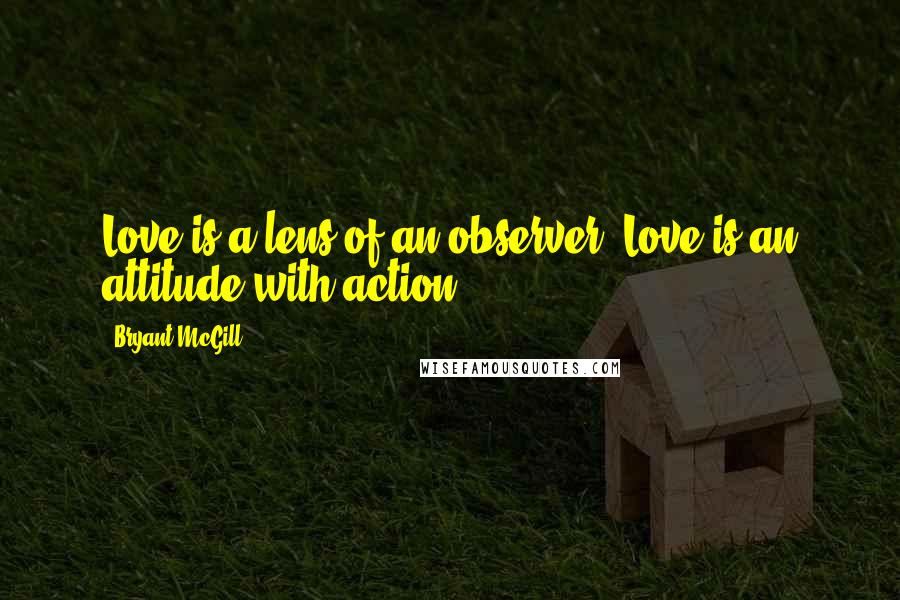 Bryant McGill Quotes: Love is a lens of an observer. Love is an attitude with action.