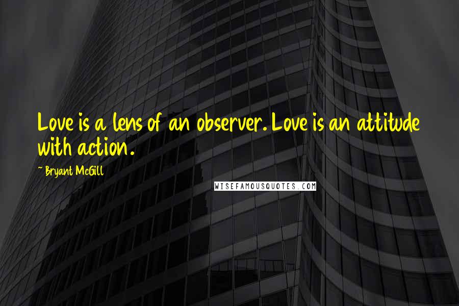 Bryant McGill Quotes: Love is a lens of an observer. Love is an attitude with action.