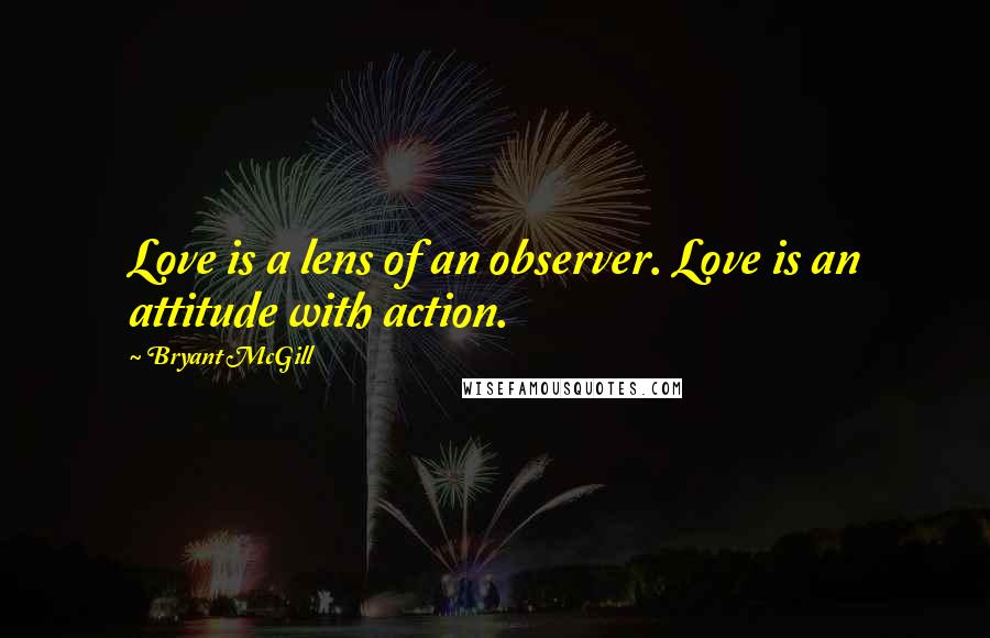 Bryant McGill Quotes: Love is a lens of an observer. Love is an attitude with action.
