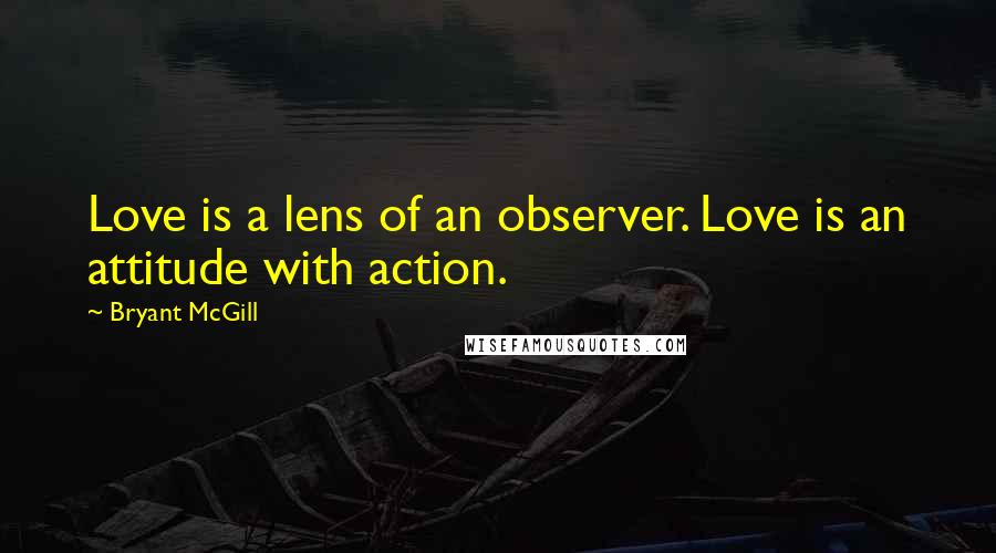 Bryant McGill Quotes: Love is a lens of an observer. Love is an attitude with action.