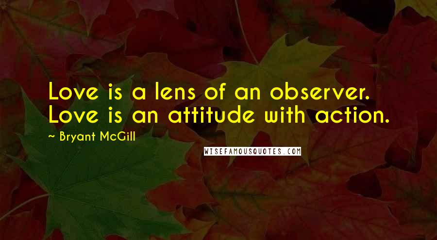 Bryant McGill Quotes: Love is a lens of an observer. Love is an attitude with action.