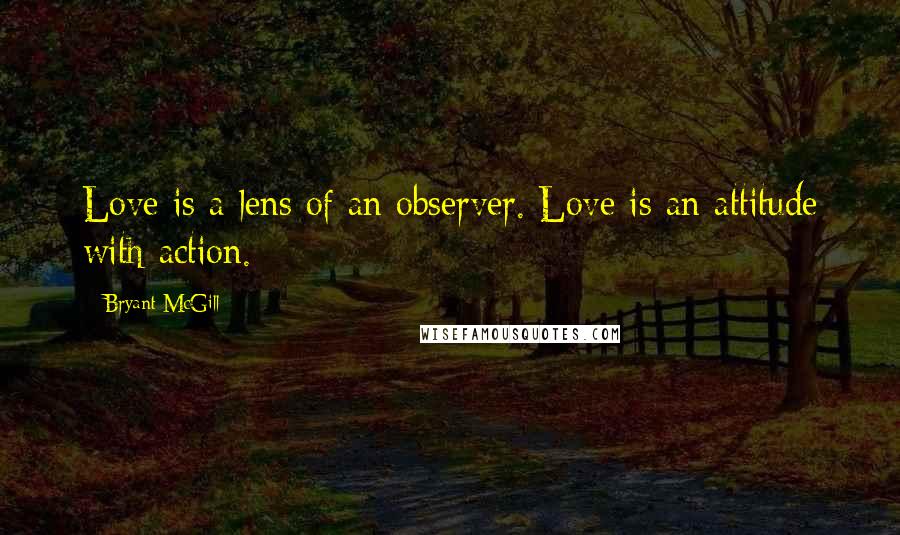 Bryant McGill Quotes: Love is a lens of an observer. Love is an attitude with action.