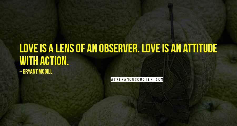 Bryant McGill Quotes: Love is a lens of an observer. Love is an attitude with action.