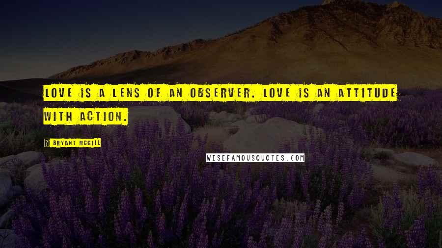 Bryant McGill Quotes: Love is a lens of an observer. Love is an attitude with action.