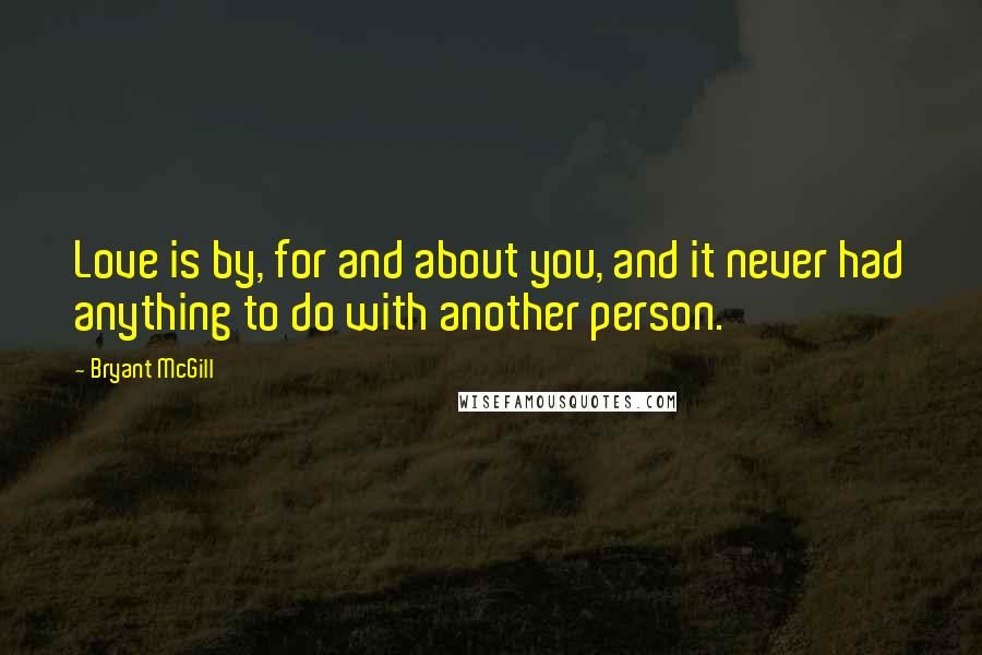 Bryant McGill Quotes: Love is by, for and about you, and it never had anything to do with another person.