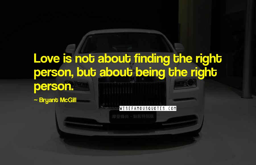 Bryant McGill Quotes: Love is not about finding the right person, but about being the right person.