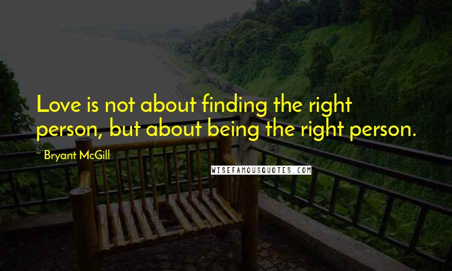 Bryant McGill Quotes: Love is not about finding the right person, but about being the right person.