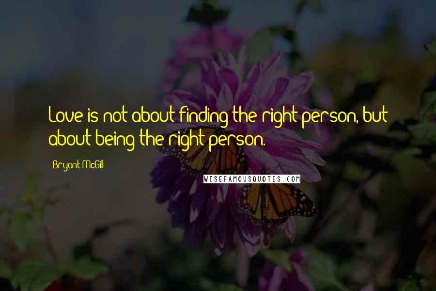 Bryant McGill Quotes: Love is not about finding the right person, but about being the right person.