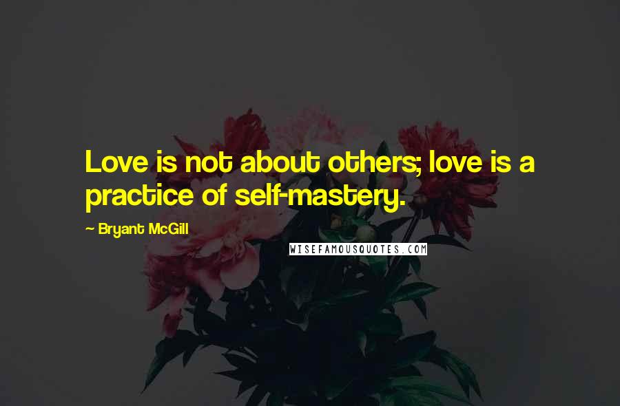 Bryant McGill Quotes: Love is not about others; love is a practice of self-mastery.