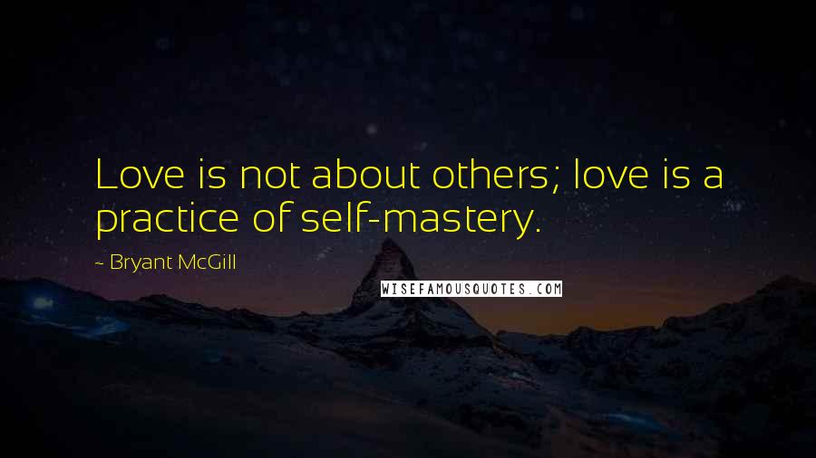 Bryant McGill Quotes: Love is not about others; love is a practice of self-mastery.