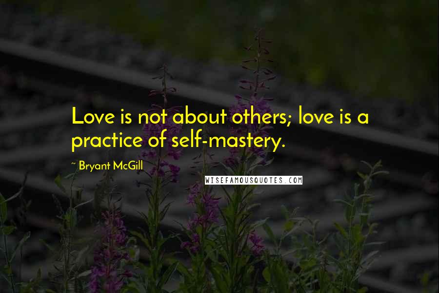 Bryant McGill Quotes: Love is not about others; love is a practice of self-mastery.
