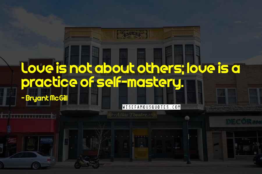 Bryant McGill Quotes: Love is not about others; love is a practice of self-mastery.