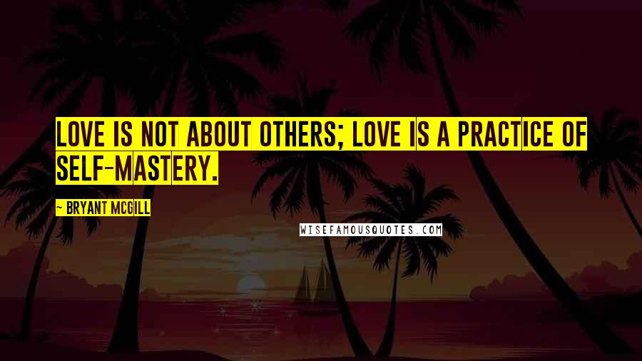 Bryant McGill Quotes: Love is not about others; love is a practice of self-mastery.