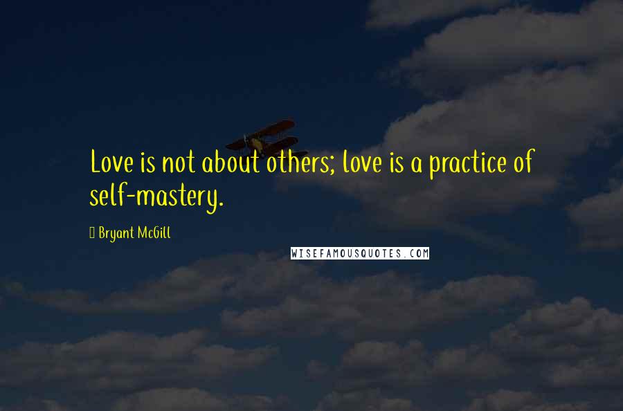 Bryant McGill Quotes: Love is not about others; love is a practice of self-mastery.