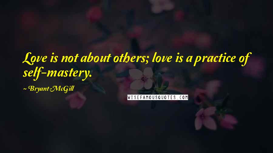 Bryant McGill Quotes: Love is not about others; love is a practice of self-mastery.