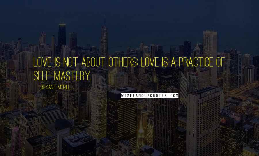 Bryant McGill Quotes: Love is not about others; love is a practice of self-mastery.