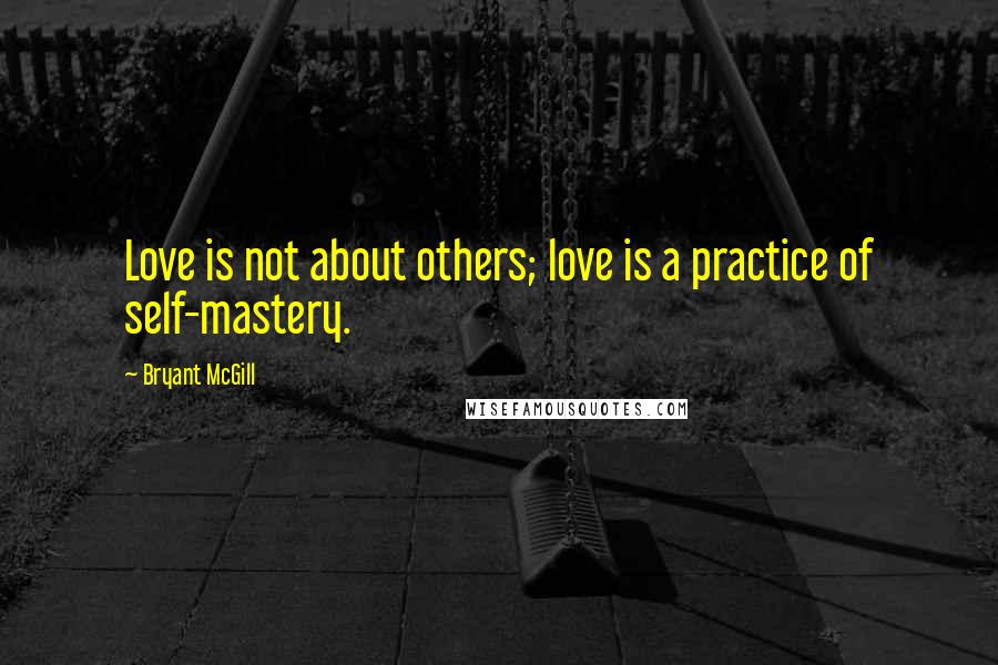 Bryant McGill Quotes: Love is not about others; love is a practice of self-mastery.