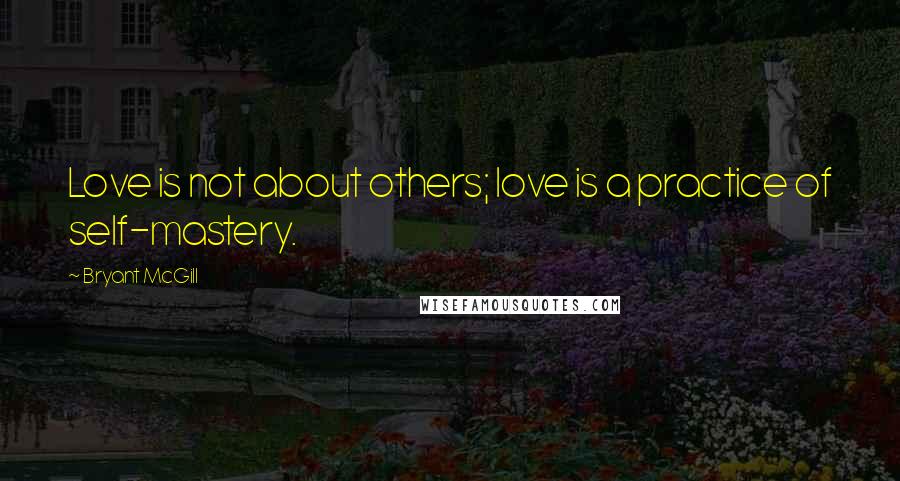 Bryant McGill Quotes: Love is not about others; love is a practice of self-mastery.