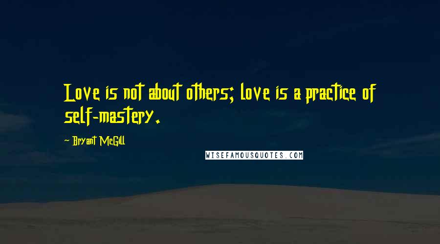 Bryant McGill Quotes: Love is not about others; love is a practice of self-mastery.