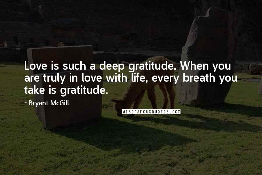 Bryant McGill Quotes: Love is such a deep gratitude. When you are truly in love with life, every breath you take is gratitude.