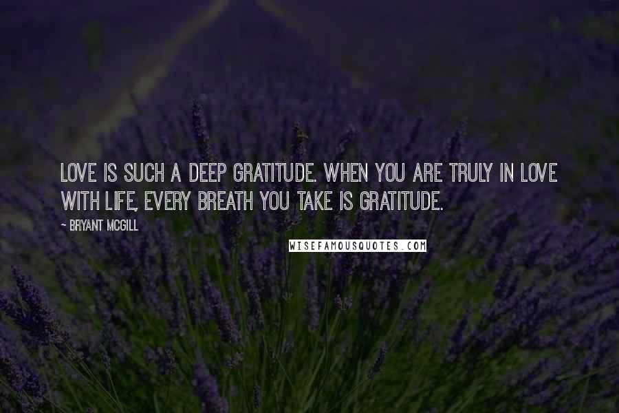 Bryant McGill Quotes: Love is such a deep gratitude. When you are truly in love with life, every breath you take is gratitude.