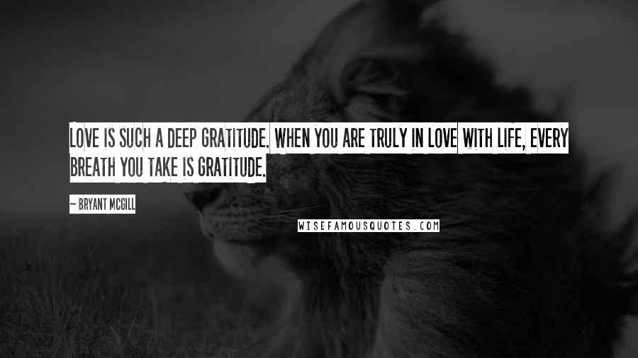 Bryant McGill Quotes: Love is such a deep gratitude. When you are truly in love with life, every breath you take is gratitude.