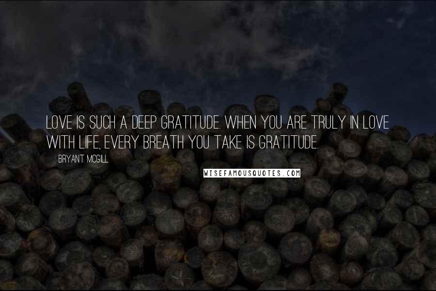 Bryant McGill Quotes: Love is such a deep gratitude. When you are truly in love with life, every breath you take is gratitude.