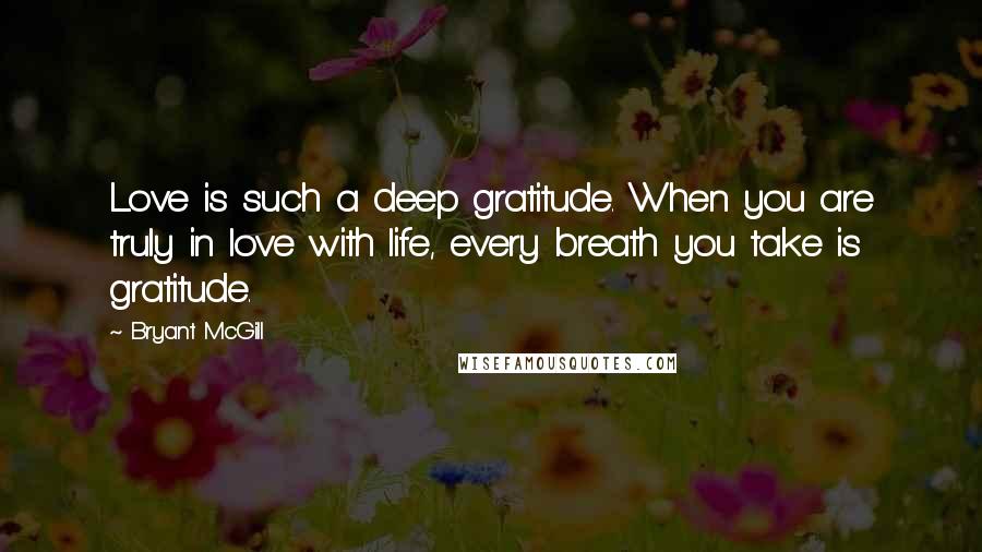 Bryant McGill Quotes: Love is such a deep gratitude. When you are truly in love with life, every breath you take is gratitude.