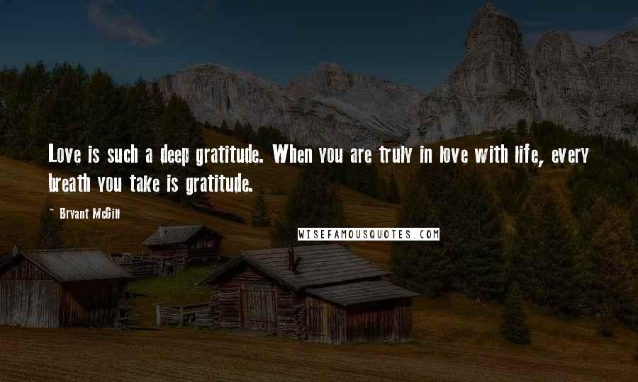 Bryant McGill Quotes: Love is such a deep gratitude. When you are truly in love with life, every breath you take is gratitude.